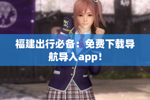 福建出行必备：免费下载导航导入app！