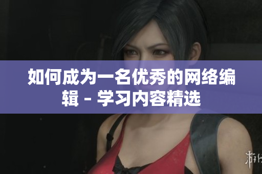 如何成为一名优秀的网络编辑 – 学习内容精选