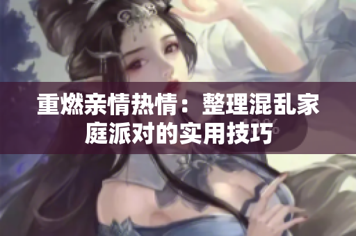 重燃亲情热情：整理混乱家庭派对的实用技巧