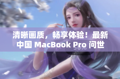 清晰画质，畅享体验！最新中国 MacBook Pro 问世