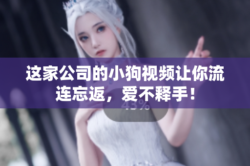 这家公司的小狗视频让你流连忘返，爱不释手！