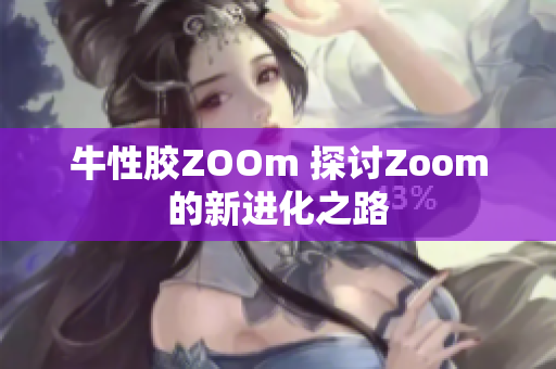 牛性胶ZOOm 探讨Zoom的新进化之路