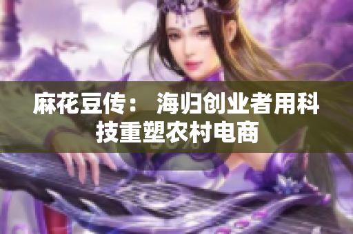 麻花豆传： 海归创业者用科技重塑农村电商