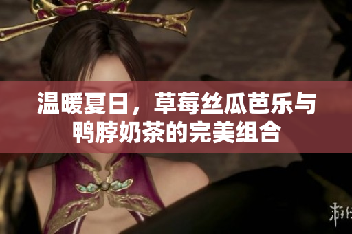 温暖夏日，草莓丝瓜芭乐与鸭脖奶茶的完美组合
