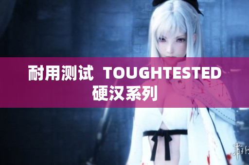 耐用测试  TOUGHTESTED硬汉系列