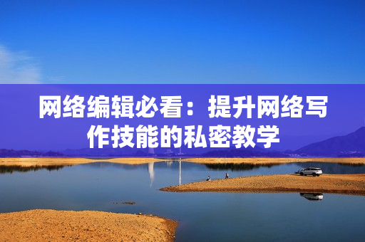 网络编辑必看：提升网络写作技能的私密教学