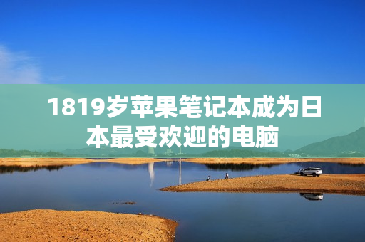 1819岁苹果笔记本成为日本最受欢迎的电脑