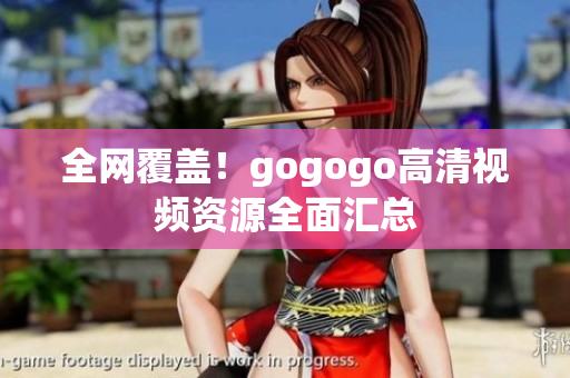 全网覆盖！gogogo高清视频资源全面汇总