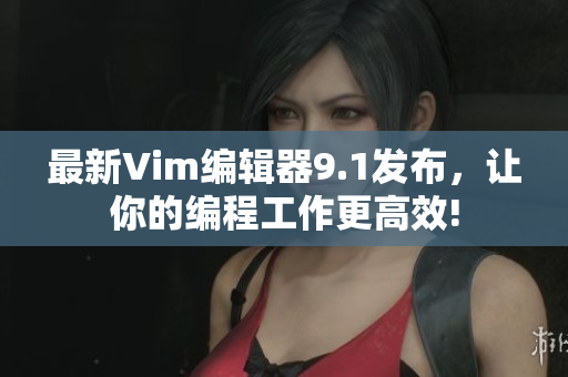 最新Vim编辑器9.1发布，让你的编程工作更高效!