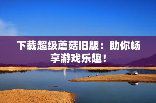 下载超级蘑菇旧版：助你畅享游戏乐趣！
