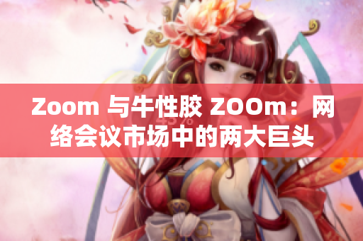 Zoom 与牛性胶 ZOOm：网络会议市场中的两大巨头