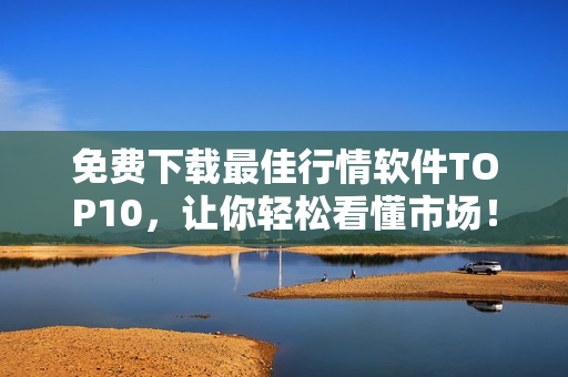 免费下载最佳行情软件TOP10，让你轻松看懂市场！