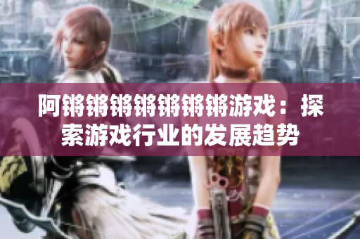 阿锵锵锵锵锵锵锵游戏：探索游戏行业的发展趋势