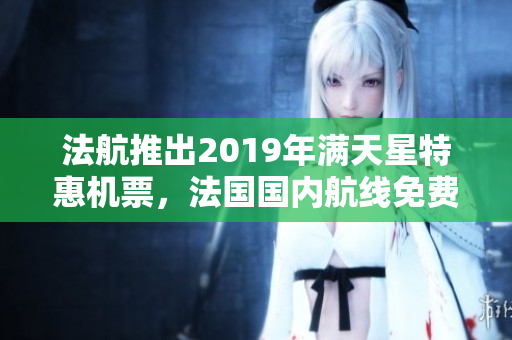 法航推出2019年满天星特惠机票，法国国内航线免费尽享妙不可言