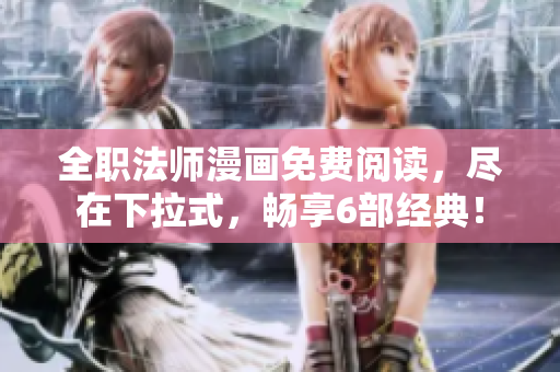 全职法师漫画免费阅读，尽在下拉式，畅享6部经典！