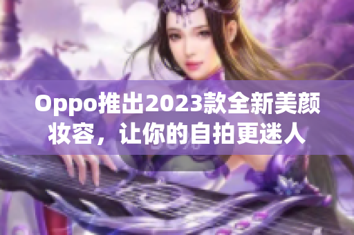 Oppo推出2023款全新美颜妆容，让你的自拍更迷人