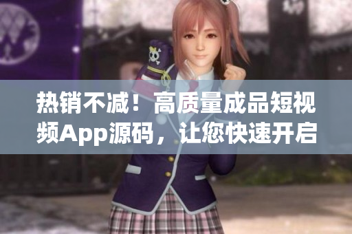 热销不减！高质量成品短视频App源码，让您快速开启移动应用市场之旅！