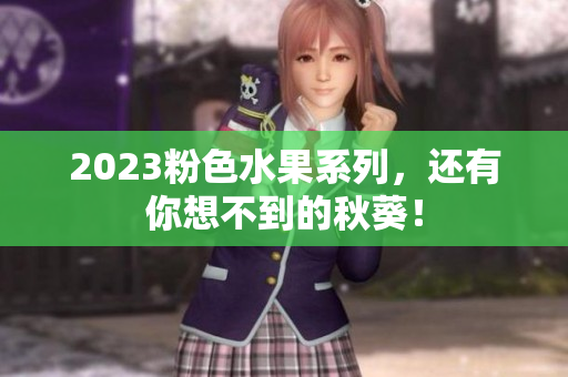 2023粉色水果系列，还有你想不到的秋葵！