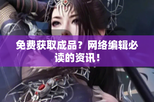 免费获取成品？网络编辑必读的资讯！