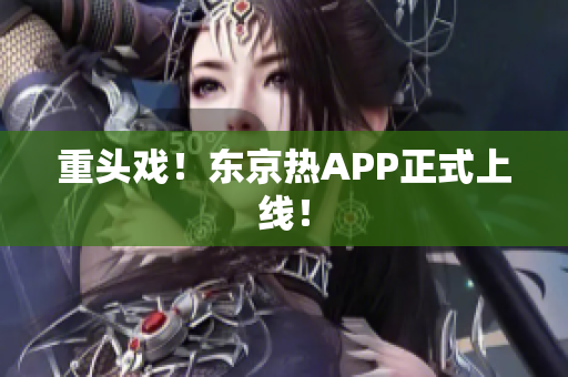 重头戏！东京热APP正式上线！