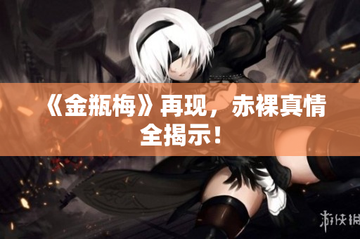 《金瓶梅》再现，赤裸真情全揭示！