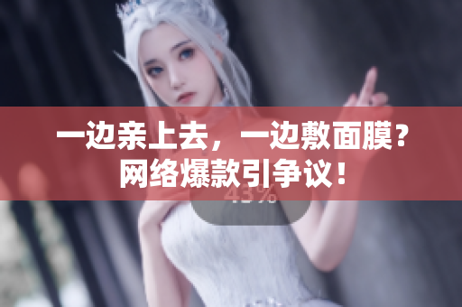 一边亲上去，一边敷面膜？网络爆款引争议！