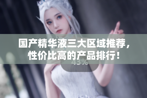 国产精华液三大区域推荐，性价比高的产品排行！