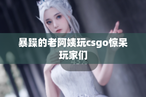 暴躁的老阿姨玩csgo惊呆玩家们