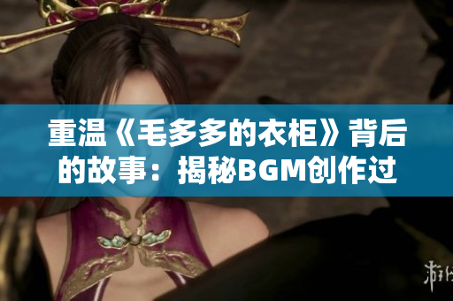 重温《毛多多的衣柜》背后的故事：揭秘BGM创作过程