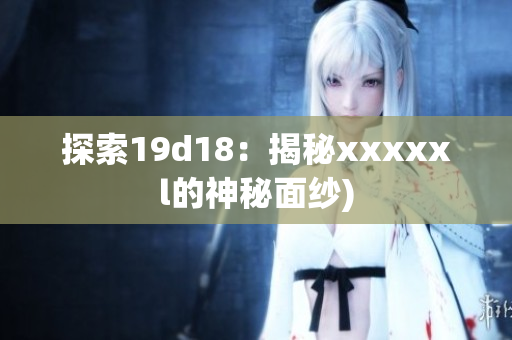 探索19d18：揭秘xxxxxl的神秘面纱)