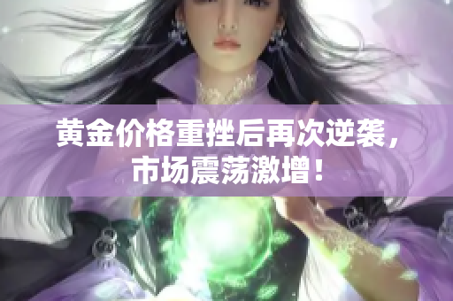 黄金价格重挫后再次逆袭，市场震荡激增！