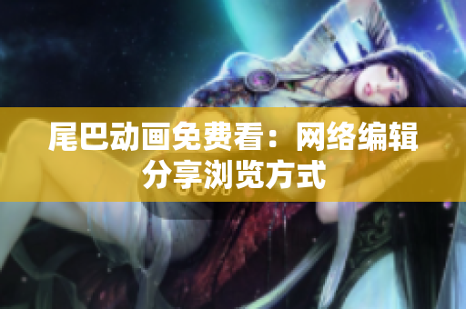 尾巴动画免费看：网络编辑分享浏览方式