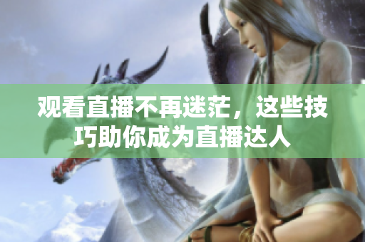 观看直播不再迷茫，这些技巧助你成为直播达人