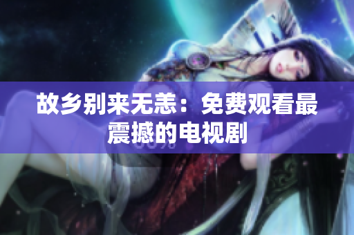 故乡别来无恙：免费观看最震撼的电视剧
