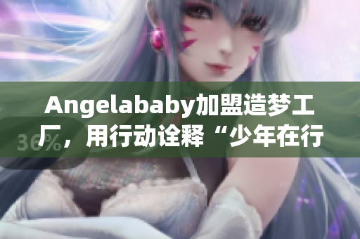 Angelababy加盟造梦工厂，用行动诠释“少年在行动”