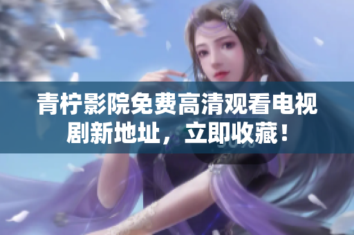 青柠影院免费高清观看电视剧新地址，立即收藏！