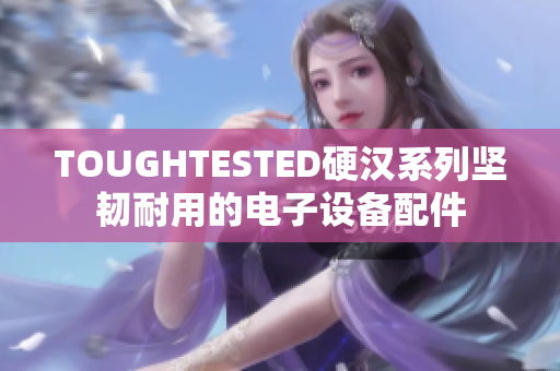 TOUGHTESTED硬汉系列坚韧耐用的电子设备配件