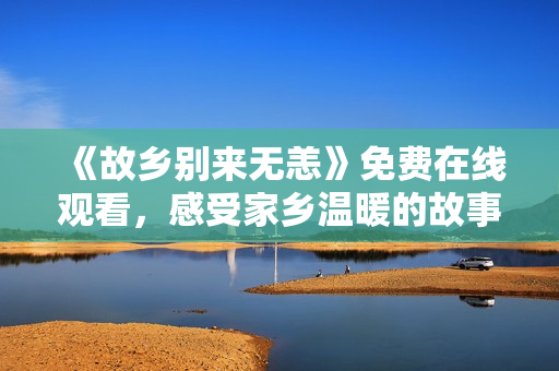 《故乡别来无恙》免费在线观看，感受家乡温暖的故事