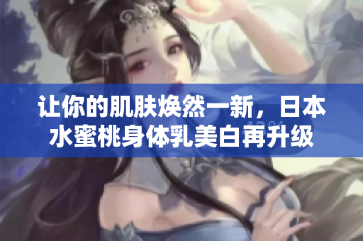 让你的肌肤焕然一新，日本水蜜桃身体乳美白再升级