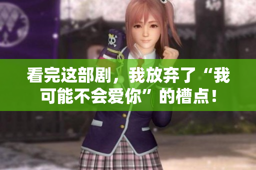 看完这部剧，我放弃了“我可能不会爱你”的槽点！