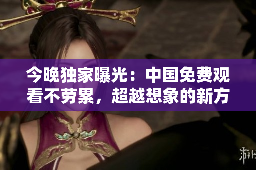 今晚独家曝光：中国免费观看不劳累，超越想象的新方式！