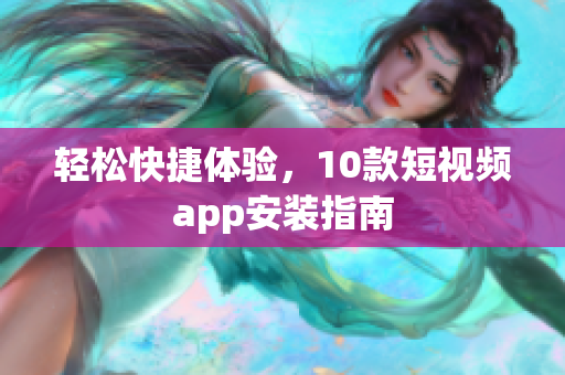轻松快捷体验，10款短视频app安装指南