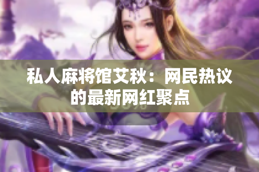 私人麻将馆艾秋：网民热议的最新网红聚点