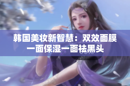 韩国美妆新智慧：双效面膜一面保湿一面祛黑头