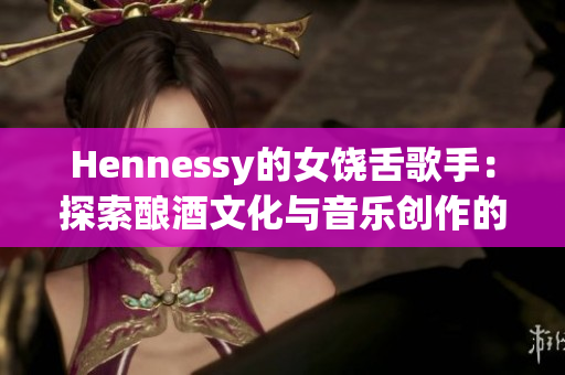 Hennessy的女饶舌歌手：探索酿酒文化与音乐创作的奇妙结合