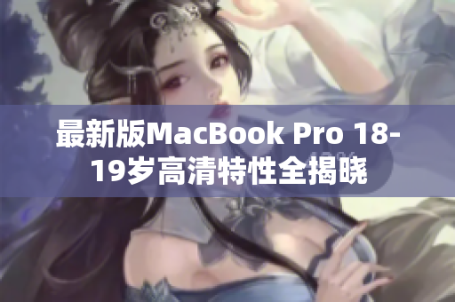 最新版MacBook Pro 18-19岁高清特性全揭晓