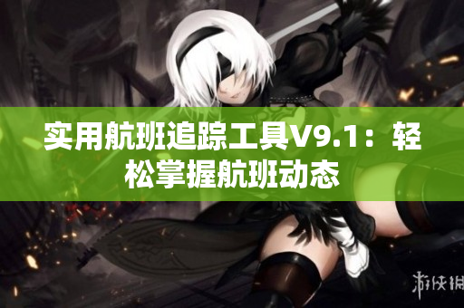 实用航班追踪工具V9.1：轻松掌握航班动态