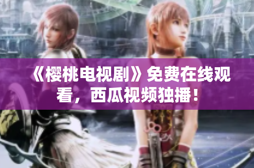 《樱桃电视剧》免费在线观看，西瓜视频独播！