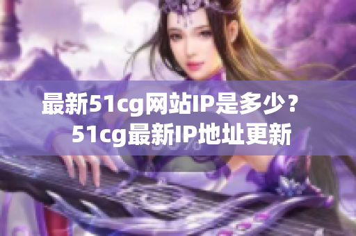 最新51cg网站IP是多少？  51cg最新IP地址更新