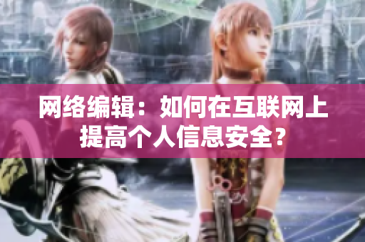网络编辑：如何在互联网上提高个人信息安全？
